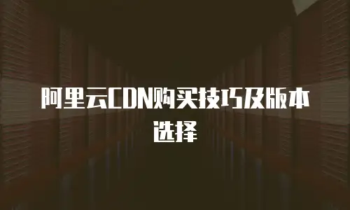 阿里云CDN购买技巧及版本选择
