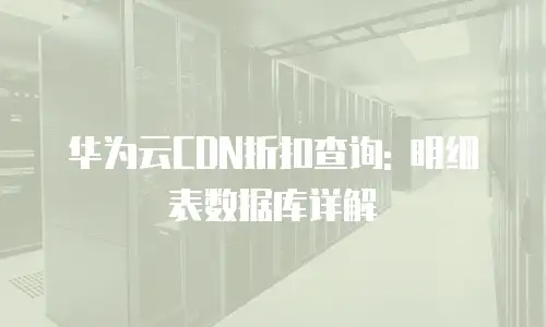 华为云CDN折扣查询: 明细表数据库详解