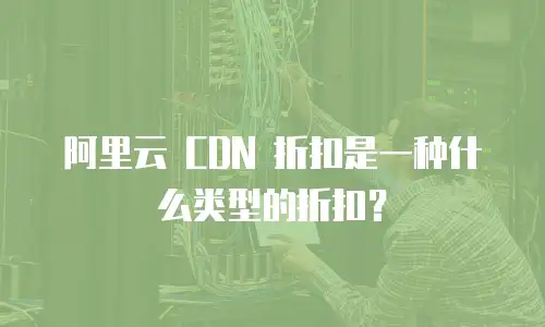 阿里云 CDN 折扣是一种什么类型的折扣？