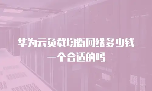华为云负载均衡网络多少钱一个合适的吗