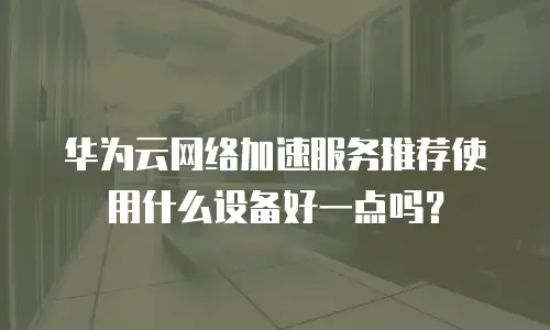 华为云网络加速服务推荐使用什么设备好一点吗？