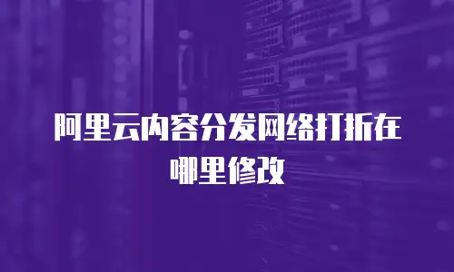 阿里云内容分发网络打折在哪里修改