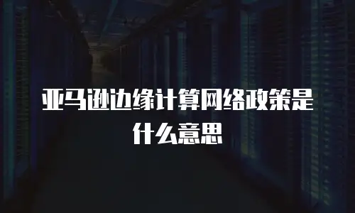 亚马逊边缘计算网络政策是什么意思
