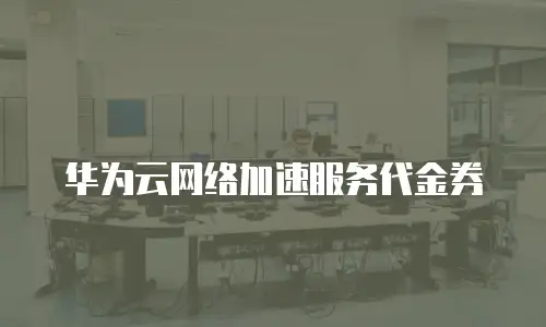 华为云网络加速服务代金券