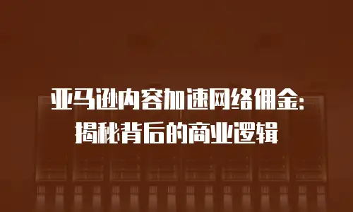 亚马逊内容加速网络佣金：揭秘背后的商业逻辑