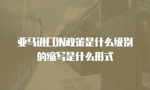 亚马逊CDN政策是什么级别的缩写是什么形式