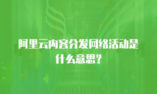 阿里云内容分发网络活动是什么意思？