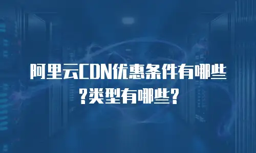 阿里云CDN优惠条件有哪些?类型有哪些?