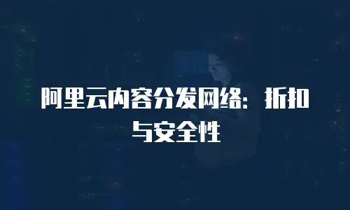 阿里云内容分发网络：折扣与安全性