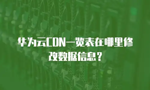 华为云CDN一览表在哪里修改数据信息？