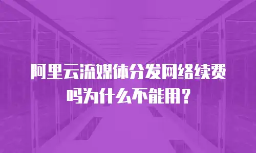 阿里云流媒体分发网络续费吗为什么不能用？
