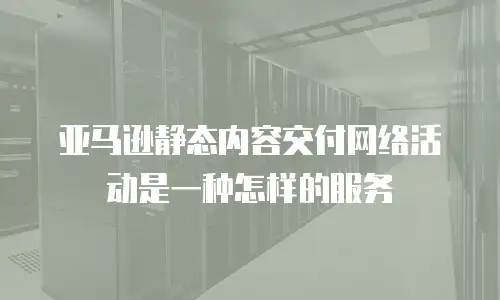 亚马逊静态内容交付网络活动是一种怎样的服务