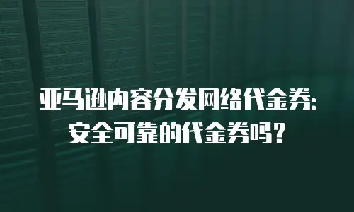 亚马逊内容分发网络代金券：安全可靠的代金券吗？
