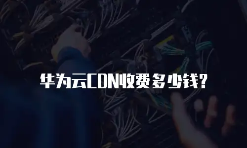 华为云CDN收费多少钱？