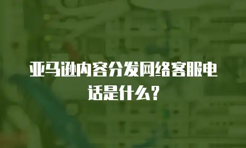 亚马逊内容分发网络客服电话是什么？