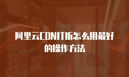 阿里云CDN打折怎么用最好的操作方法