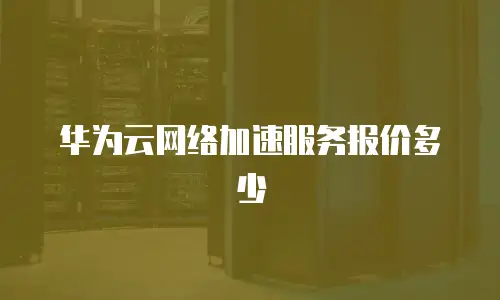 华为云网络加速服务报价多少