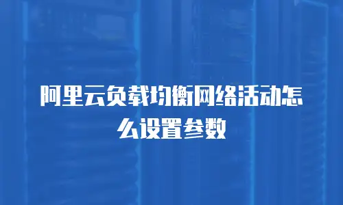 阿里云负载均衡网络活动怎么设置参数