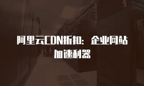 阿里云CDN折扣：企业网站加速利器