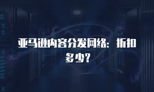 亚马逊内容分发网络：折扣多少？