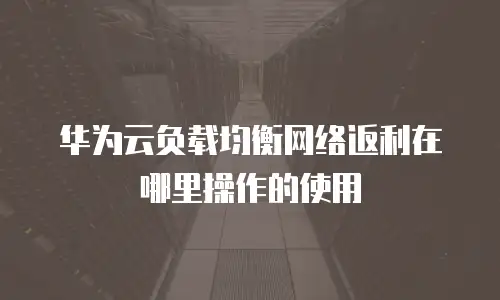 华为云负载均衡网络返利在哪里操作的使用