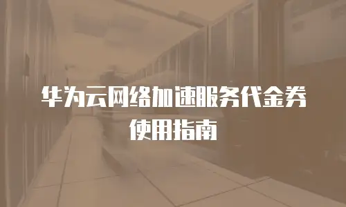 华为云网络加速服务代金券使用指南
