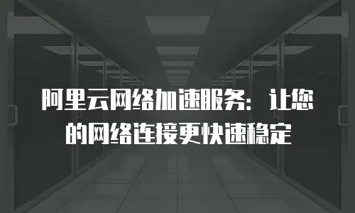 阿里云网络加速服务：让您的网络连接更快速稳定