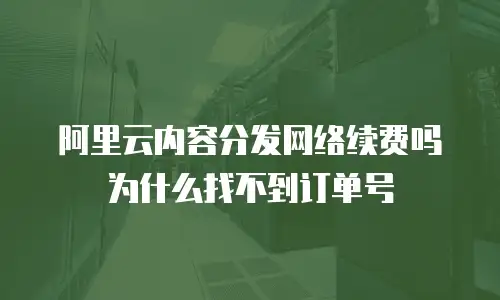 阿里云内容分发网络续费吗为什么找不到订单号