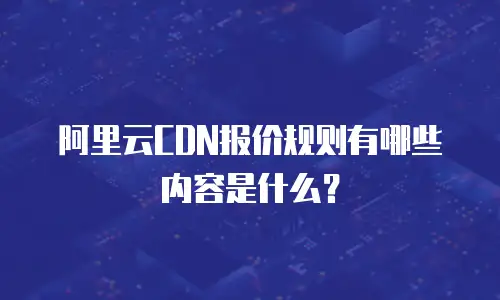 阿里云CDN报价规则有哪些内容是什么？