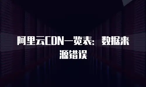 阿里云CDN一览表：数据来源错误