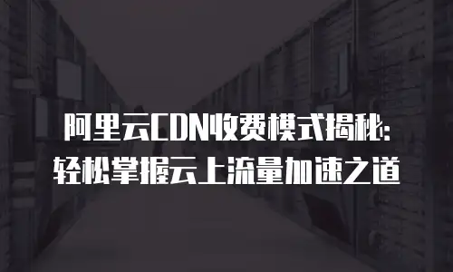 阿里云CDN收费模式揭秘：轻松掌握云上流量加速之道