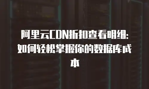 阿里云CDN折扣查看明细：如何轻松掌握你的数据库成本