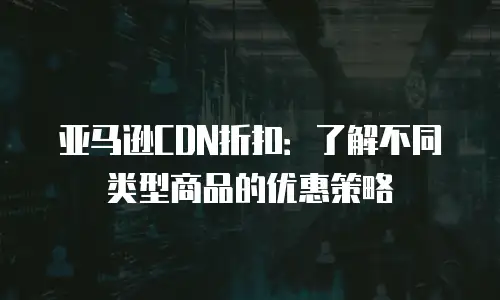 亚马逊CDN折扣：了解不同类型商品的优惠策略