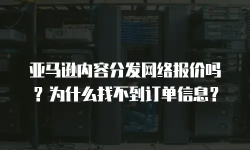 亚马逊内容分发网络报价吗？为什么找不到订单信息？