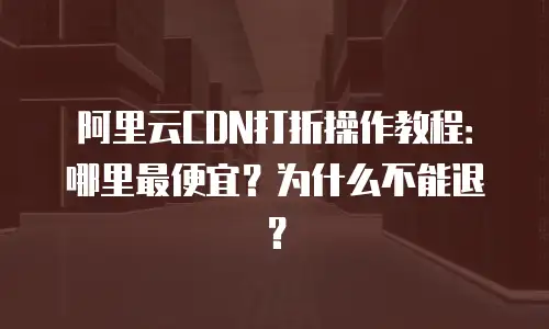 阿里云CDN打折操作教程：哪里最便宜？为什么不能退？