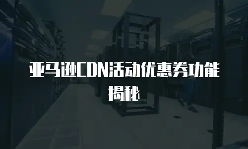 亚马逊CDN活动优惠券功能揭秘