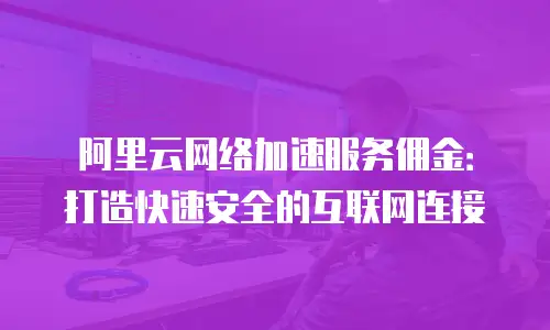 阿里云网络加速服务佣金：打造快速安全的互联网连接