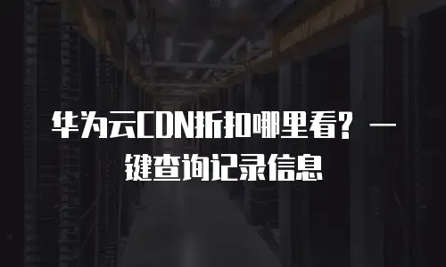 华为云CDN折扣哪里看? 一键查询记录信息