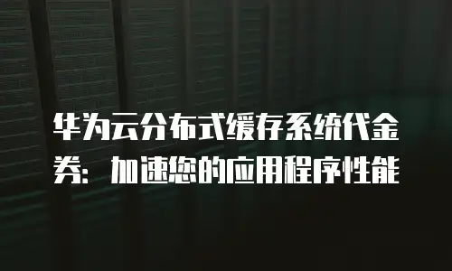 华为云分布式缓存系统代金券：加速您的应用程序性能