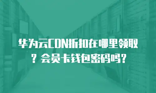 华为云CDN折扣在哪里领取？会员卡钱包密码吗？