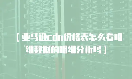 【亚马逊cdn价格表怎么看明细数据的明细分析吗】