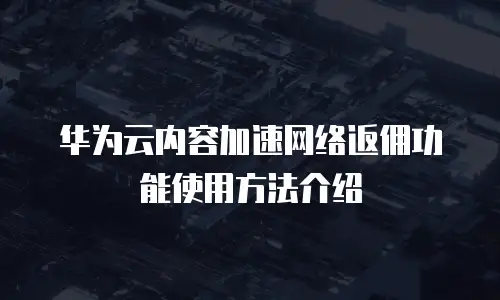 华为云内容加速网络返佣功能使用方法介绍