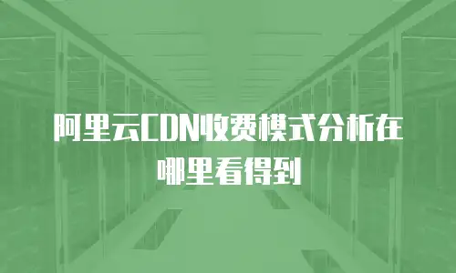 阿里云CDN收费模式分析在哪里看得到