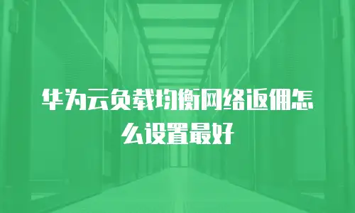 华为云负载均衡网络返佣怎么设置最好
