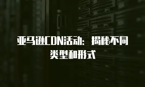 亚马逊CDN活动：揭秘不同类型和形式