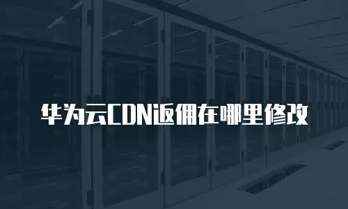 华为云CDN返佣在哪里修改
