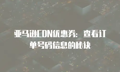 亚马逊CDN优惠券：查看订单号码信息的秘诀