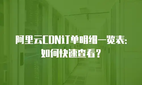 阿里云CDN订单明细一览表：如何快速查看？
