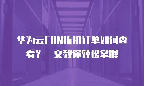 华为云CDN折扣订单如何查看？一文教你轻松掌握