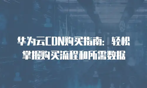 华为云CDN购买指南：轻松掌握购买流程和所需数据